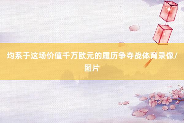均系于这场价值千万欧元的履历争夺战体育录像/图片