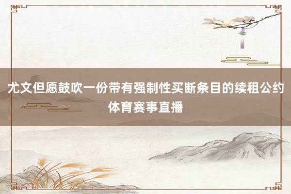 尤文但愿鼓吹一份带有强制性买断条目的续租公约体育赛事直播