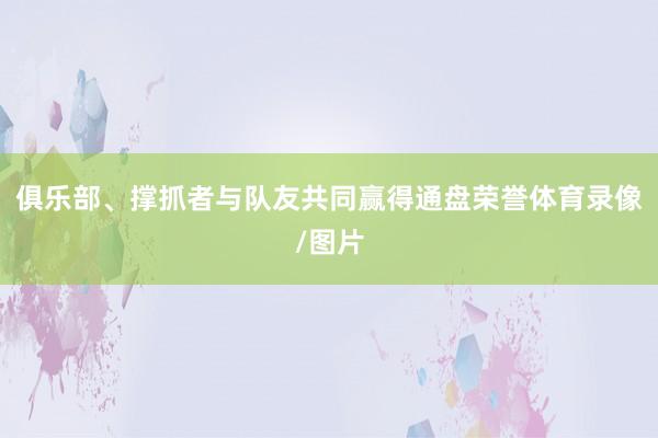 俱乐部、撑抓者与队友共同赢得通盘荣誉体育录像/图片