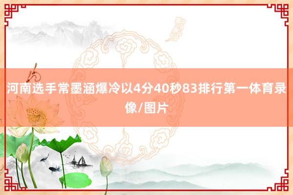 河南选手常墨涵爆冷以4分40秒83排行第一体育录像/图片