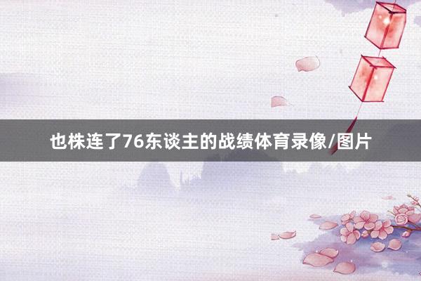 也株连了76东谈主的战绩体育录像/图片