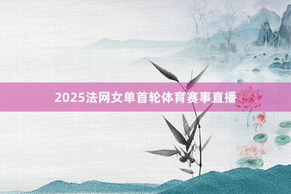 2025法网女单首轮体育赛事直播