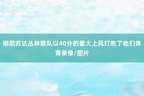 明尼苏达丛林狼队以40分的重大上风打败了他们体育录像/图片