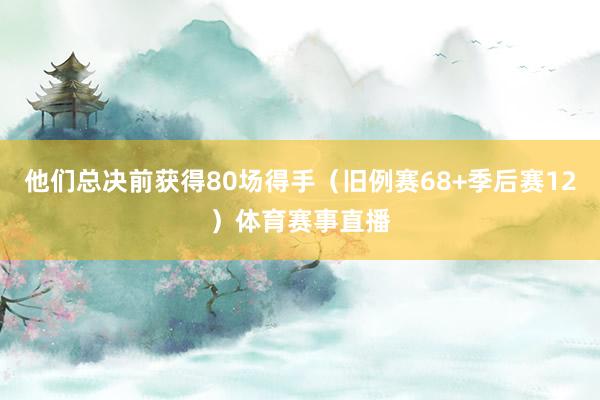 他们总决前获得80场得手（旧例赛68+季后赛12）体育赛事直播