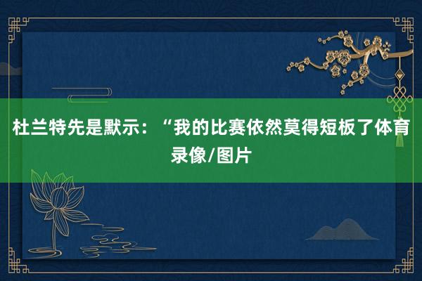 杜兰特先是默示：“我的比赛依然莫得短板了体育录像/图片