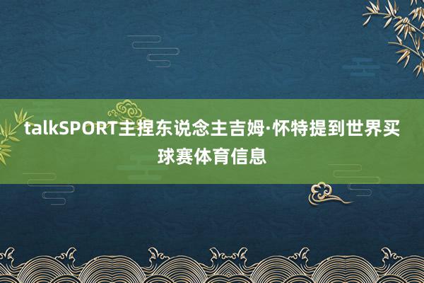 talkSPORT主捏东说念主吉姆·怀特提到世界买球赛体育信息