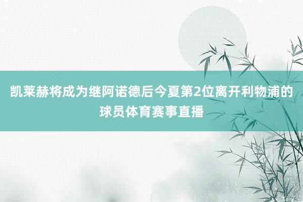凯莱赫将成为继阿诺德后今夏第2位离开利物浦的球员体育赛事直播