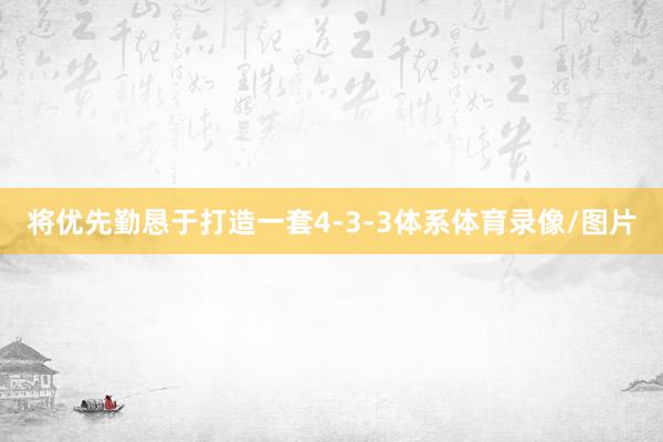 将优先勤恳于打造一套4-3-3体系体育录像/图片