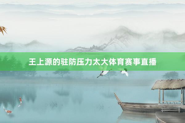 王上源的驻防压力太大体育赛事直播