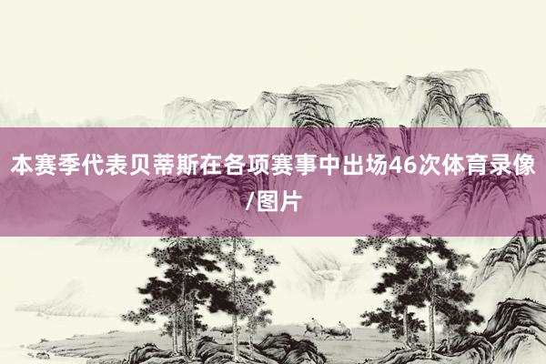 本赛季代表贝蒂斯在各项赛事中出场46次体育录像/图片