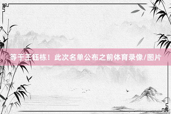 等于王钰栋！此次名单公布之前体育录像/图片