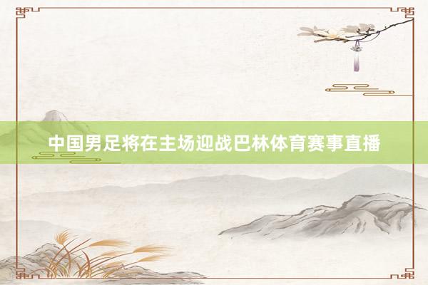中国男足将在主场迎战巴林体育赛事直播
