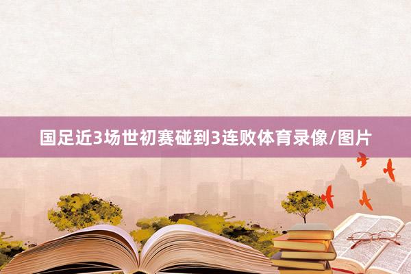 国足近3场世初赛碰到3连败体育录像/图片