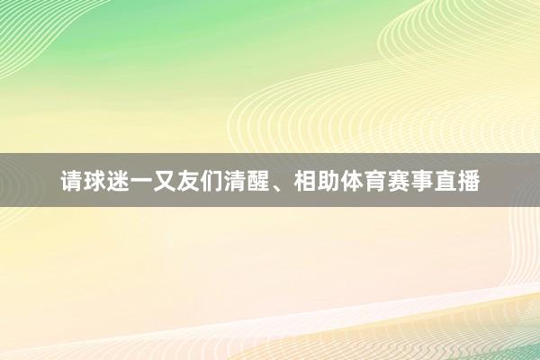 请球迷一又友们清醒、相助体育赛事直播