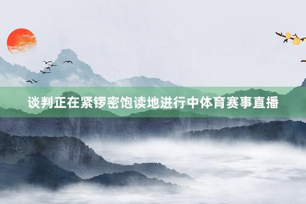 谈判正在紧锣密饱读地进行中体育赛事直播