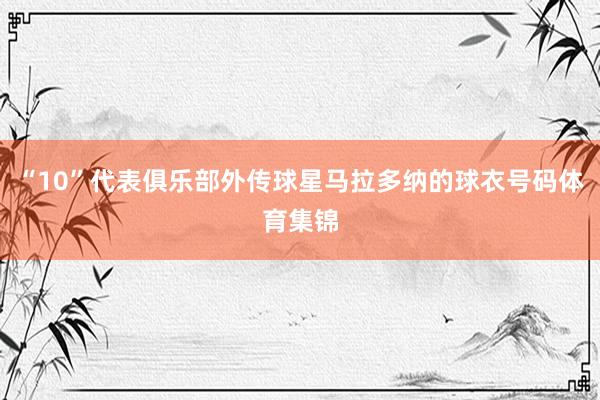 “10”代表俱乐部外传球星马拉多纳的球衣号码体育集锦
