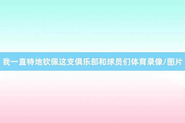 我一直特地钦佩这支俱乐部和球员们体育录像/图片