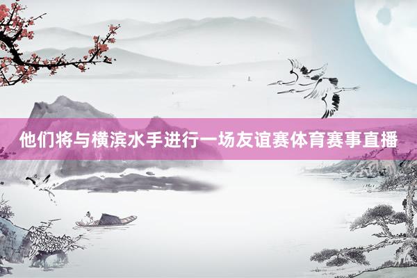 他们将与横滨水手进行一场友谊赛体育赛事直播