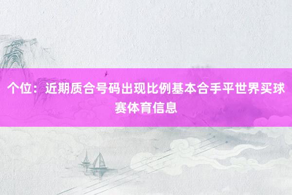 个位：近期质合号码出现比例基本合手平世界买球赛体育信息