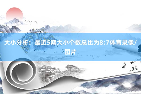 大小分析：最近5期大小个数总比为8:7体育录像/图片