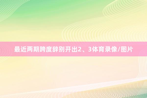 最近两期跨度辞别开出2、3体育录像/图片