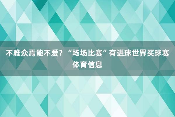 不雅众焉能不爱？“场场比赛”有进球世界买球赛体育信息