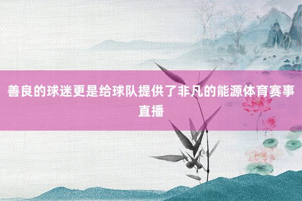 善良的球迷更是给球队提供了非凡的能源体育赛事直播