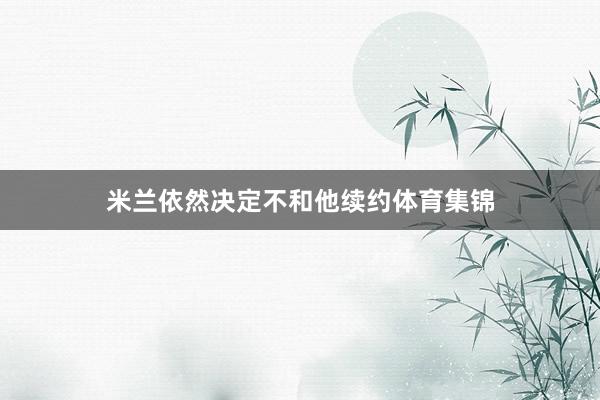 米兰依然决定不和他续约体育集锦