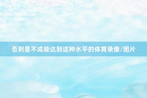 否则是不成能达到这种水平的体育录像/图片