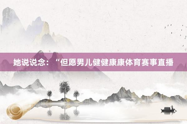 她说说念：“但愿男儿健健康康体育赛事直播