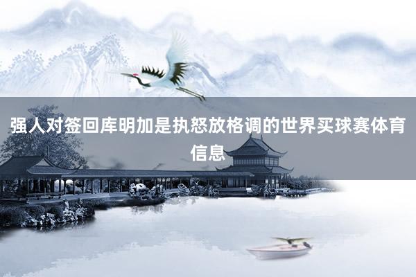 强人对签回库明加是执怒放格调的世界买球赛体育信息