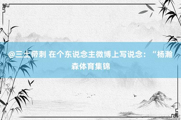 @三土带刺 在个东说念主微博上写说念：“杨瀚森体育集锦