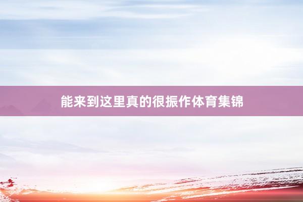 能来到这里真的很振作体育集锦