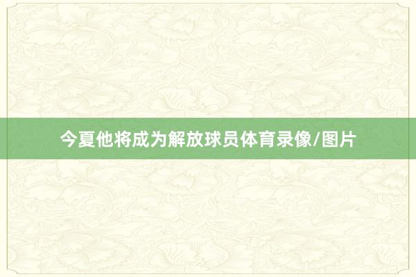 今夏他将成为解放球员体育录像/图片