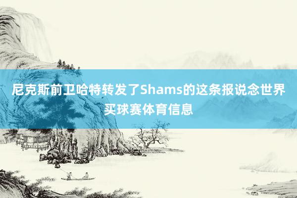 尼克斯前卫哈特转发了Shams的这条报说念世界买球赛体育信息