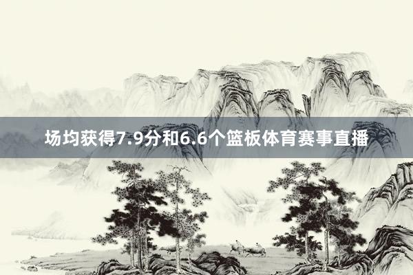 场均获得7.9分和6.6个篮板体育赛事直播