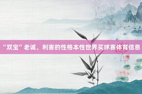 “双宝”老诚、利害的性格本性世界买球赛体育信息