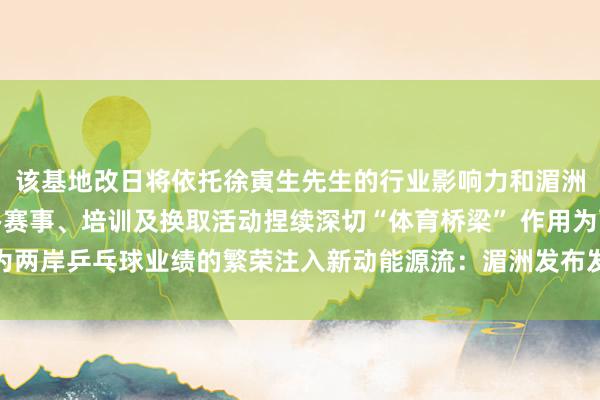 该基地改日将依托徐寅生先生的行业影响力和湄洲岛的文化资源依期举办赛事、培训及换取活动捏续深切“体育桥梁” 作用为两岸乒乓球业绩的繁荣注入新动能源流：湄洲发布发布于：北京市体育集锦