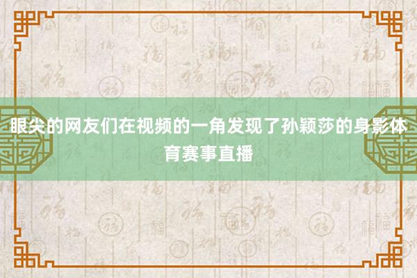 眼尖的网友们在视频的一角发现了孙颖莎的身影体育赛事直播