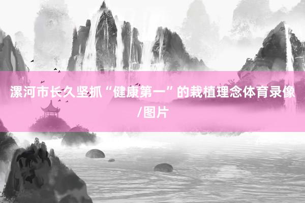 漯河市长久坚抓“健康第一”的栽植理念体育录像/图片