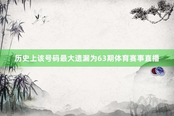 历史上该号码最大遗漏为63期体育赛事直播