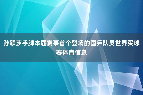孙颖莎手脚本届赛事首个登场的国乒队员世界买球赛体育信息