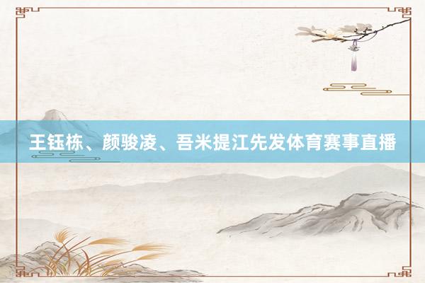 王钰栋、颜骏凌、吾米提江先发体育赛事直播