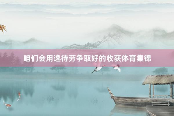 咱们会用逸待劳争取好的收获体育集锦