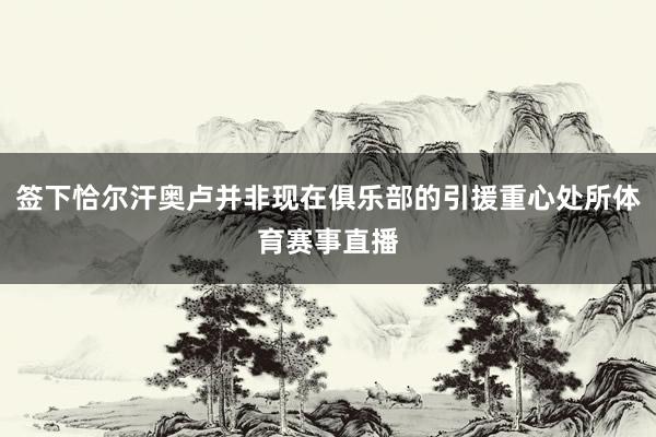 签下恰尔汗奥卢并非现在俱乐部的引援重心处所体育赛事直播