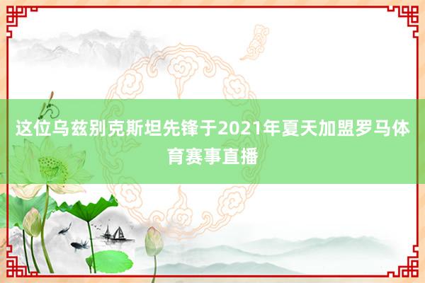 这位乌兹别克斯坦先锋于2021年夏天加盟罗马体育赛事直播