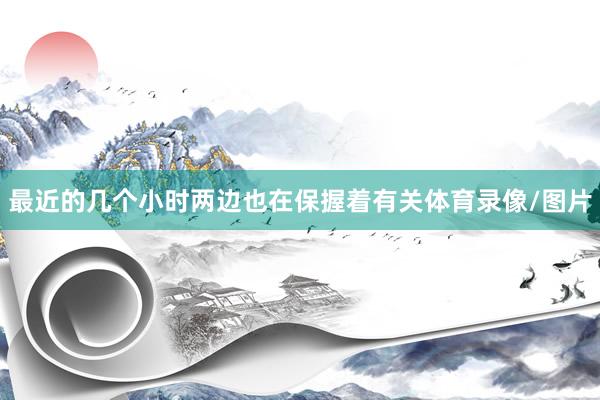 最近的几个小时两边也在保握着有关体育录像/图片