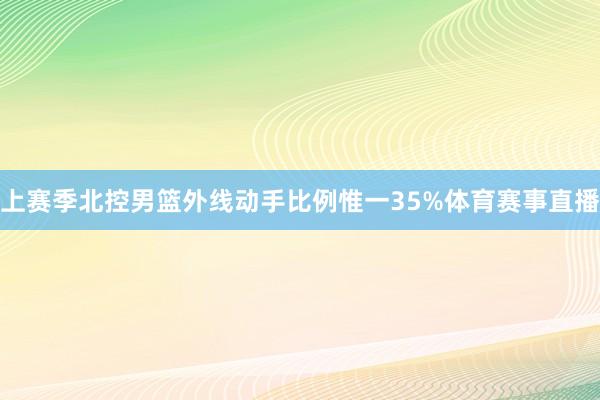 上赛季北控男篮外线动手比例惟一35%体育赛事直播