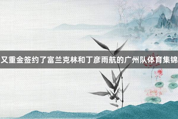 又重金签约了富兰克林和丁彦雨航的广州队体育集锦