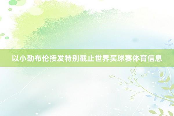 以小勒布伦接发特别截止世界买球赛体育信息